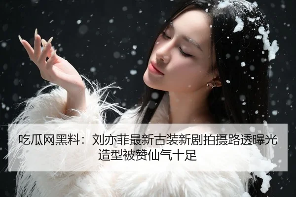 吃瓜网黑料：刘亦菲最新古装新剧拍摄路透曝光造型被赞仙气十足